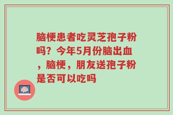 脑梗患者吃灵芝孢子粉吗？今年5月份脑出血，脑梗，朋友送孢子粉是否可以吃吗-第1张图片-超越
