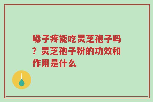 嗓子疼能吃灵芝孢子吗?灵芝孢子粉的功效和作用是什么-第1张图片-超越 嗓子疼能吃灵芝孢子吗?灵芝孢子粉的功效和作用是什么-第1张图片-超越