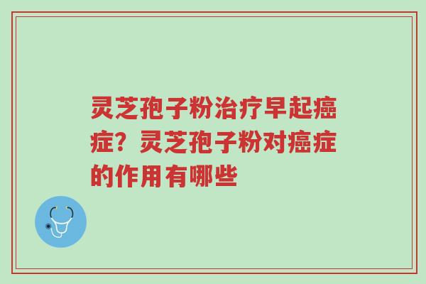灵芝孢子粉治疗早起癌症?灵芝孢子粉对癌症的作用有哪些-第1张图片-超越 灵芝孢子粉治疗早起癌症?灵芝孢子粉对癌症的作用有哪些-第1张图片-超越