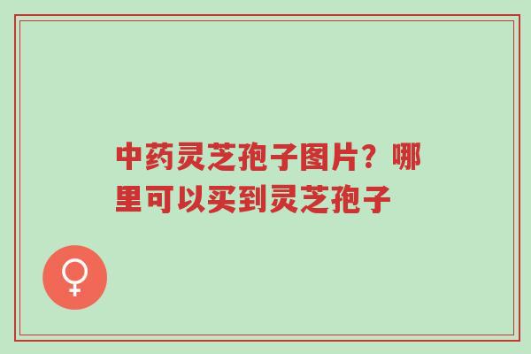 中药灵芝孢子图片?哪里可以买到灵芝孢子-第1张图片-超越 中药灵芝孢子图片?哪里可以买到灵芝孢子-第1张图片-超越