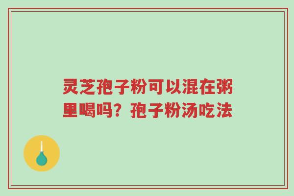 灵芝孢子粉可以混在粥里喝吗?孢子粉汤吃法-第1张图片-超越 灵芝孢子粉可以混在粥里喝吗?孢子粉汤吃法-第1张图片-超越