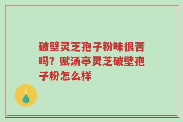 破壁灵芝孢子粉味很苦吗?赋汤亭灵芝破壁孢子粉怎么样-第1张图片-超越 破壁灵芝孢子粉味很苦吗?赋汤亭灵芝破壁孢子粉怎么样-第1张图片-超越