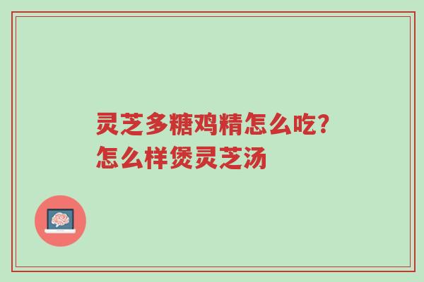 灵芝多糖鸡精怎么吃？怎么样煲灵芝汤-第1张图片-超越