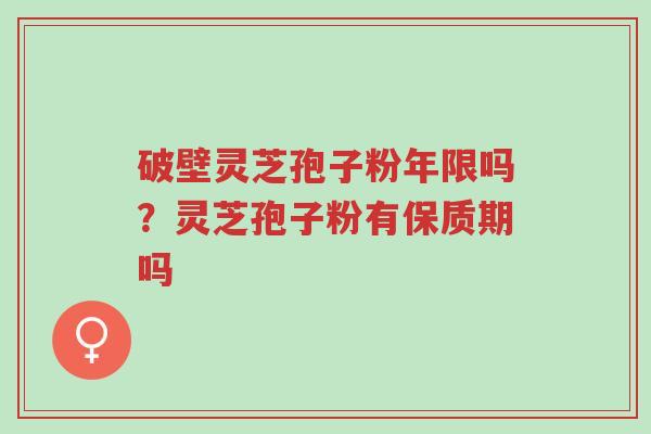 破壁灵芝孢子粉年限吗?灵芝孢子粉有保质期吗-第1张图片-超越 破壁灵芝孢子粉年限吗?灵芝孢子粉有保质期吗-第1张图片-超越