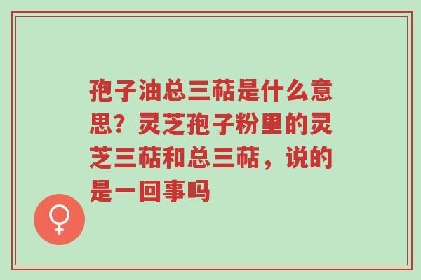 孢子油总三萜是什么意思?灵芝孢子粉里的灵芝三萜和总三萜,说的是一回事吗-第1张图片-超越 孢子油总三萜是什么意思?灵芝孢子粉里的灵芝三萜和总三萜,说的是一回事吗-第1张图片-超越