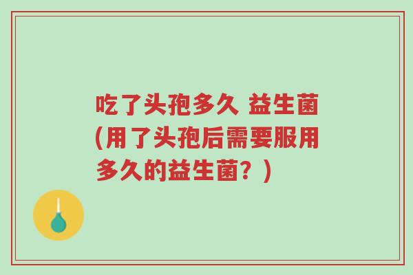 吃了头孢多久 益生菌(用了头孢后需要服用多久的益生菌?)-第1张图片-超越 吃了头孢多久 益生菌(用了头孢后需要服用多久的益生菌?)-第1张图片-超越