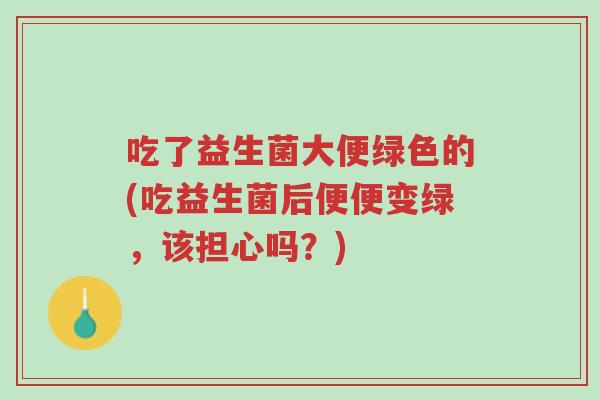 吃了益生菌大便绿色的(吃益生菌后便便变绿,该担心吗?)-第1张图片-超越 吃了益生菌大便绿色的(吃益生菌后便便变绿,该担心吗?)-第1张图片-超越