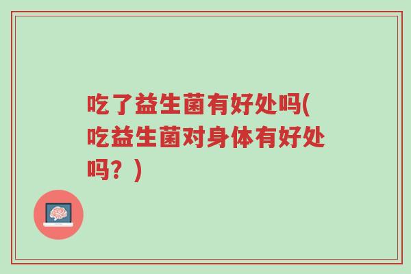 吃了益生菌有好处吗(吃益生菌对身体有好处吗?)-第1张图片-超越 吃了益生菌有好处吗(吃益生菌对身体有好处吗?)-第1张图片-超越