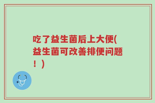 吃了益生菌后上大便(益生菌可改善排便问题!)-第1张图片-超越 吃了益生菌后上大便(益生菌可改善排便问题!)-第1张图片-超越