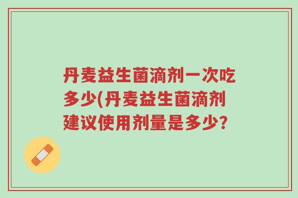 丹麦益生菌滴剂一次吃多少(丹麦益生菌滴剂建议使用剂量是多少？-第1张图片-超越