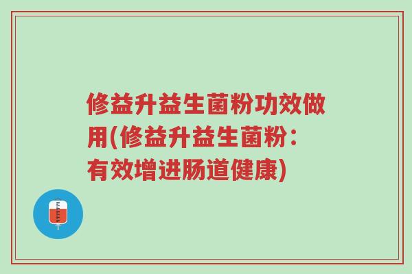 修益升益生菌粉功效做用(修益升益生菌粉:有效增进肠道健康)-第1张图片-超越 修益升益生菌粉功效做用(修益升益生菌粉:有效增进肠道健康)-第1张图片-超越