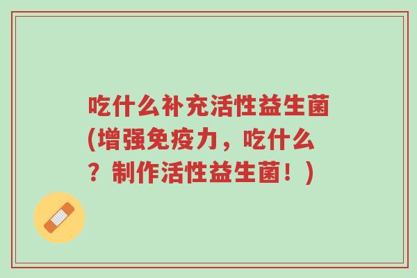 吃什么补充活性益生菌(增强免疫力,吃什么?制作活性益生菌!)-第1张图片-超越 吃什么补充活性益生菌(增强免疫力,吃什么?制作活性益生菌!)-第1张图片-超越