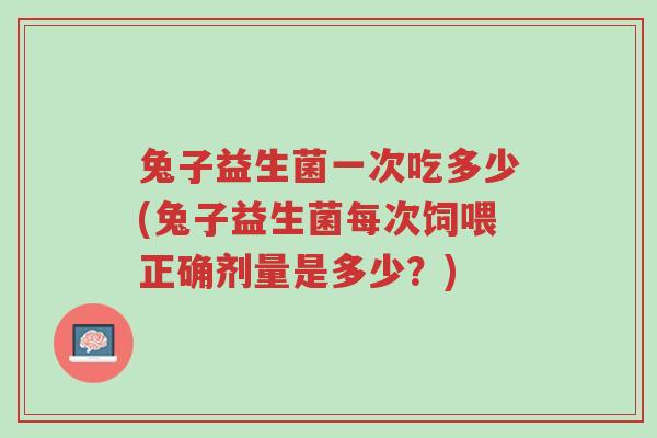兔子益生菌一次吃多少(兔子益生菌每次饲喂正确剂量是多少?)-第1张图片-超越 兔子益生菌一次吃多少(兔子益生菌每次饲喂正确剂量是多少?)-第1张图片-超越