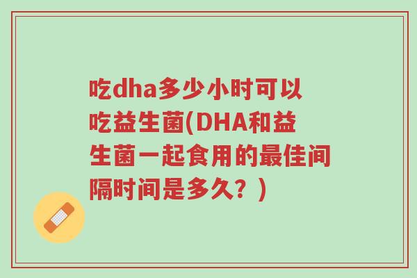 吃dha多少小时可以吃益生菌(DHA和益生菌一起食用的最佳间隔时间是多久?)-第1张图片-超越 吃dha多少小时可以吃益生菌(DHA和益生菌一起食用的最佳间隔时间是多久?)-第1张图片-超越