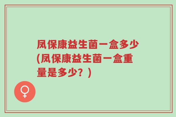 凤保康益生菌一盒多少(凤保康益生菌一盒重量是多少?)-第1张图片-超越 凤保康益生菌一盒多少(凤保康益生菌一盒重量是多少?)-第1张图片-超越