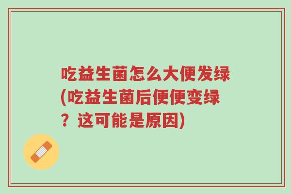 吃益生菌怎么大便发绿(吃益生菌后便便变绿?这可能是原因)-第1张图片-超越 吃益生菌怎么大便发绿(吃益生菌后便便变绿?这可能是原因)-第1张图片-超越
