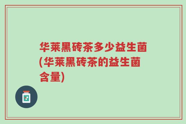 华莱黑砖茶多少益生菌(华莱黑砖茶的益生菌含量)-第1张图片-超越 华莱黑砖茶多少益生菌(华莱黑砖茶的益生菌含量)-第1张图片-超越