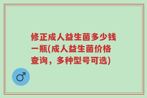 修正成人益生菌多少钱一瓶(成人益生菌价格查询,多种型号可选)-第1张图片-超越 修正成人益生菌多少钱一瓶(成人益生菌价格查询,多种型号可选)-第1张图片-超越