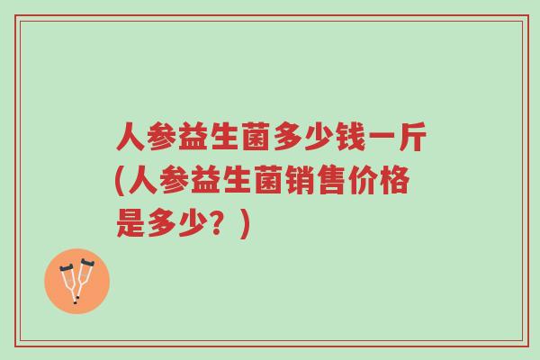 人参益生菌多少钱一斤(人参益生菌销售价格是多少?)-第1张图片-超越 人参益生菌多少钱一斤(人参益生菌销售价格是多少?)-第1张图片-超越