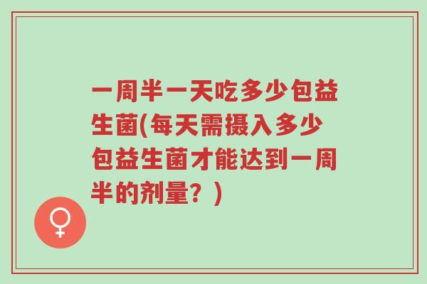 一周半一天吃多少包益生菌(每天需摄入多少包益生菌才能达到一周半的剂量?)-第1张图片-超越 一周半一天吃多少包益生菌(每天需摄入多少包益生菌才能达到一周半的剂量?)-第1张图片-超越