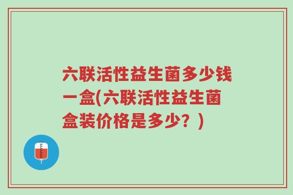 六联活性益生菌多少钱一盒(六联活性益生菌盒装价格是多少?)-第1张图片-超越 六联活性益生菌多少钱一盒(六联活性益生菌盒装价格是多少?)-第1张图片-超越