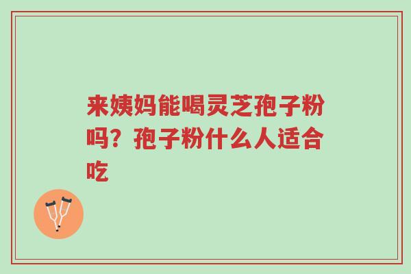 来姨妈能喝灵芝孢子粉吗？孢子粉什么人适合吃-第1张图片-超越