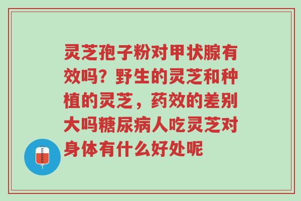 灵芝孢子粉对甲状腺有效吗?野生的灵芝和种植的灵芝,药效的差别大吗糖尿病人吃灵芝对身体有什么好处呢-第1张图片-超越 灵芝孢子粉对甲状腺有效吗?野生的灵芝和种植的灵芝,药效的差别大吗糖尿病人吃灵芝对身体有什么好处呢-第1张图片-超越