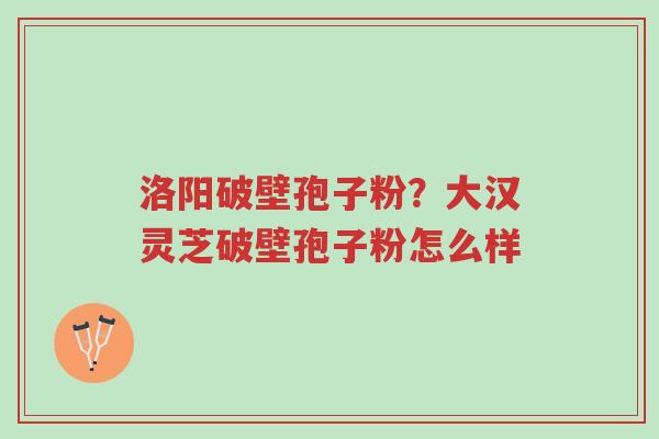 洛阳破壁孢子粉?大汉灵芝破壁孢子粉怎么样-第1张图片-超越 洛阳破壁孢子粉?大汉灵芝破壁孢子粉怎么样-第1张图片-超越