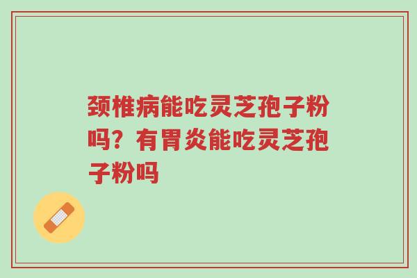 颈椎病能吃灵芝孢子粉吗?有胃炎能吃灵芝孢子粉吗-第1张图片-超越 颈椎病能吃灵芝孢子粉吗?有胃炎能吃灵芝孢子粉吗-第1张图片-超越