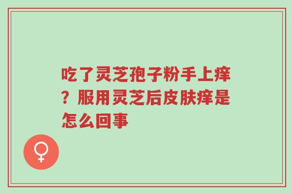 吃了灵芝孢子粉手上痒?服用灵芝后皮肤痒是怎么回事-第1张图片-超越 吃了灵芝孢子粉手上痒?服用灵芝后皮肤痒是怎么回事-第1张图片-超越
