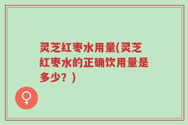 灵芝红枣水用量(灵芝红枣水的正确饮用量是多少？)-第1张图片-超越
