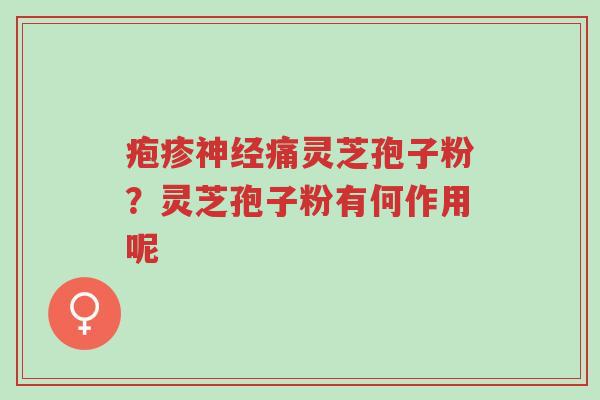 疱疹神经痛灵芝孢子粉?灵芝孢子粉有何作用呢-第1张图片-超越 疱疹神经痛灵芝孢子粉?灵芝孢子粉有何作用呢-第1张图片-超越