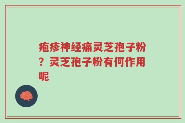 疱疹神经痛灵芝孢子粉?灵芝孢子粉有何作用呢-第1张图片-超越 疱疹神经痛灵芝孢子粉?灵芝孢子粉有何作用呢-第1张图片-超越
