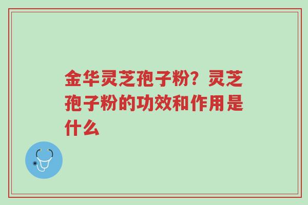 金华灵芝孢子粉?灵芝孢子粉的功效和作用是什么-第1张图片-超越 金华灵芝孢子粉?灵芝孢子粉的功效和作用是什么-第1张图片-超越