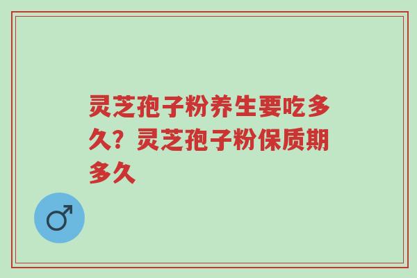 灵芝孢子粉养生要吃多久？灵芝孢子粉保质期多久-第1张图片-超越