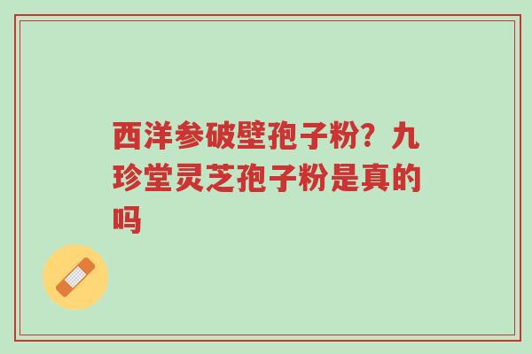 西洋参破壁孢子粉?九珍堂灵芝孢子粉是真的吗-第1张图片-超越 西洋参破壁孢子粉?九珍堂灵芝孢子粉是真的吗-第1张图片-超越