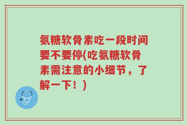 氨糖软骨素吃一段时间要不要停(吃氨糖软骨素需注意的小细节,了解一下!)-第1张图片-超越 氨糖软骨素吃一段时间要不要停(吃氨糖软骨素需注意的小细节,了解一下!)-第1张图片-超越