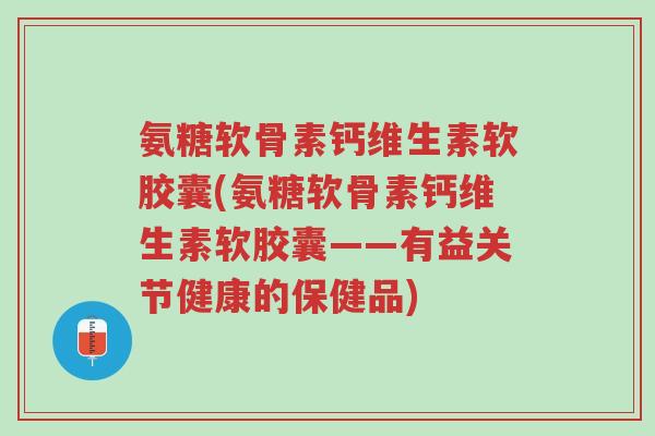 氨糖软骨素钙维生素软胶囊(氨糖软骨素钙维生素软胶囊——有益关节健康的保健品)-第1张图片-超越