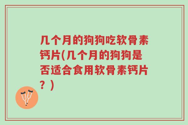 几个月的狗狗吃软骨素钙片(几个月的狗狗是否适合食用软骨素钙片?)-第1张图片-超越 几个月的狗狗吃软骨素钙片(几个月的狗狗是否适合食用软骨素钙片?)-第1张图片-超越