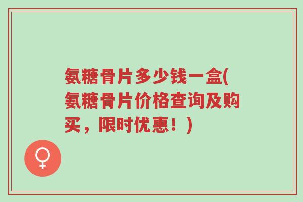 氨糖骨片多少钱一盒(氨糖骨片价格查询及购买,限时优惠!)-第1张图片-超越 氨糖骨片多少钱一盒(氨糖骨片价格查询及购买,限时优惠!)-第1张图片-超越