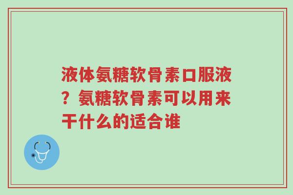 液体氨糖软骨素口服液?氨糖软骨素可以用来干什么的适合谁-第1张图片-超越 液体氨糖软骨素口服液?氨糖软骨素可以用来干什么的适合谁-第1张图片-超越