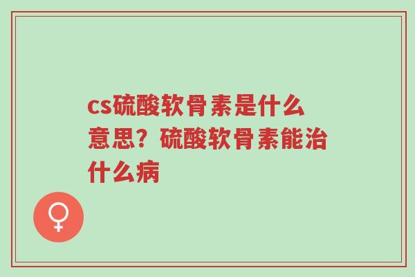 cs硫酸软骨素是什么意思?硫酸软骨素能治什么病-第1张图片-超越 cs硫酸软骨素是什么意思?硫酸软骨素能治什么病-第1张图片-超越