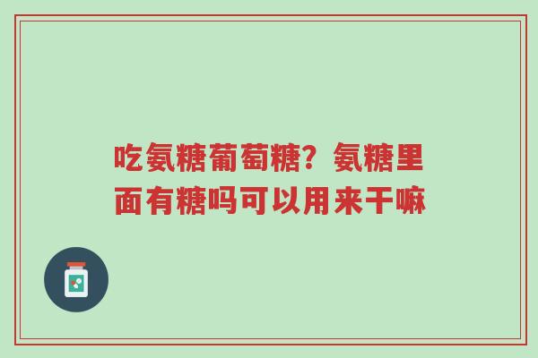 吃氨糖葡萄糖?氨糖里面有糖吗可以用来干嘛-第1张图片-超越 吃氨糖葡萄糖?氨糖里面有糖吗可以用来干嘛-第1张图片-超越