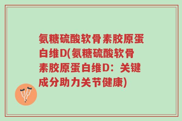 氨糖硫酸软骨素胶原蛋白维D(氨糖硫酸软骨素胶原蛋白维D:关键成分助力关节健康)-第1张图片-超越 氨糖硫酸软骨素胶原蛋白维D(氨糖硫酸软骨素胶原蛋白维D:关键成分助力关节健康)-第1张图片-超越