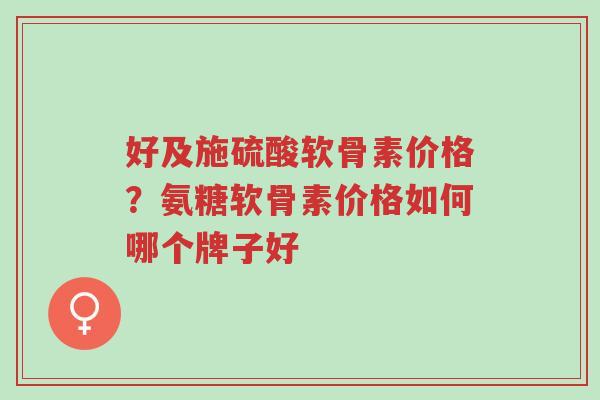 好及施硫酸软骨素价格?氨糖软骨素价格如何哪个牌子好-第1张图片-超越 好及施硫酸软骨素价格?氨糖软骨素价格如何哪个牌子好-第1张图片-超越