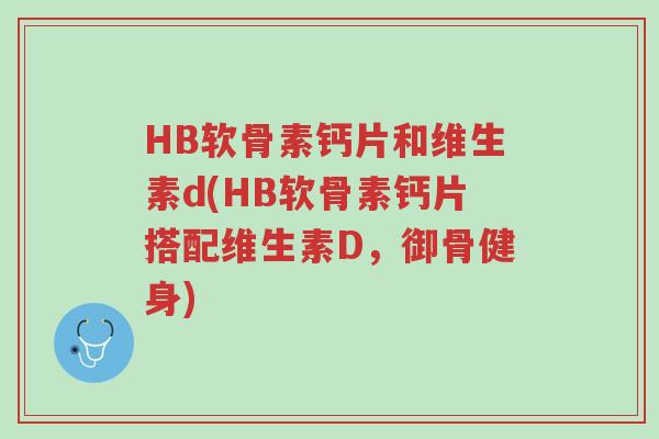 HB软骨素钙片和维生素d(HB软骨素钙片搭配维生素D,御骨健身)-第1张图片-超越 HB软骨素钙片和维生素d(HB软骨素钙片搭配维生素D,御骨健身)-第1张图片-超越