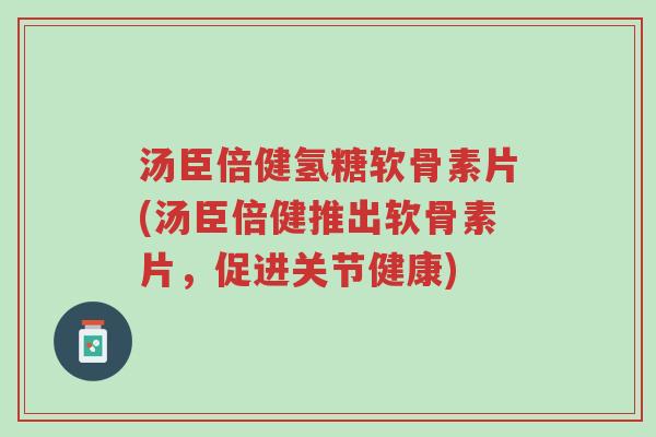 汤臣倍健氢糖软骨素片(汤臣倍健推出软骨素片,促进关节健康)-第1张图片-超越 汤臣倍健氢糖软骨素片(汤臣倍健推出软骨素片,促进关节健康)-第1张图片-超越