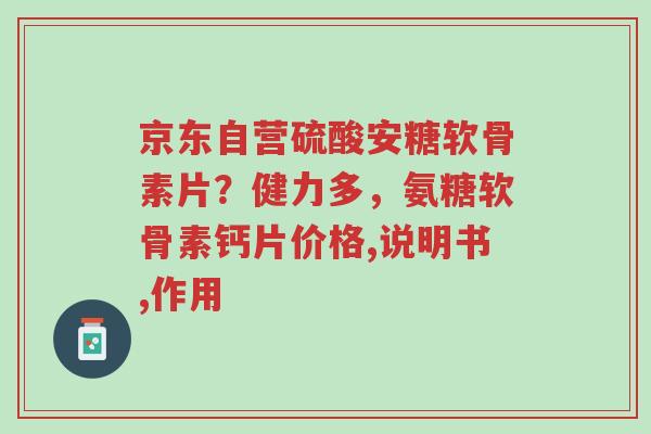 京东自营硫酸安糖软骨素片?健力多,氨糖软骨素钙片价格,说明书,作用-第1张图片-超越 京东自营硫酸安糖软骨素片?健力多,氨糖软骨素钙片价格,说明书,作用-第1张图片-超越