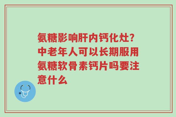 氨糖影响肝内钙化灶?中老年人可以长期服用氨糖软骨素钙片吗要注意什么-第1张图片-超越 氨糖影响肝内钙化灶?中老年人可以长期服用氨糖软骨素钙片吗要注意什么-第1张图片-超越