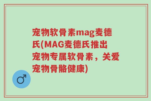 宠物软骨素mag麦德氏(MAG麦德氏推出宠物专属软骨素,关爱宠物骨骼健康)-第1张图片-超越 宠物软骨素mag麦德氏(MAG麦德氏推出宠物专属软骨素,关爱宠物骨骼健康)-第1张图片-超越